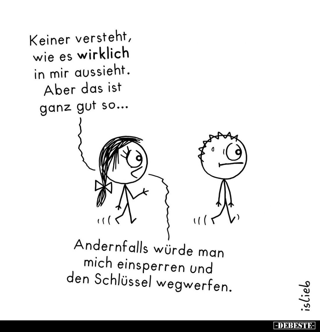 Keiner versteht, wie es wirklich in mir aussieht. Aber das ist ganz gut so... -
Andernfalls würde man mich einsperren und de...