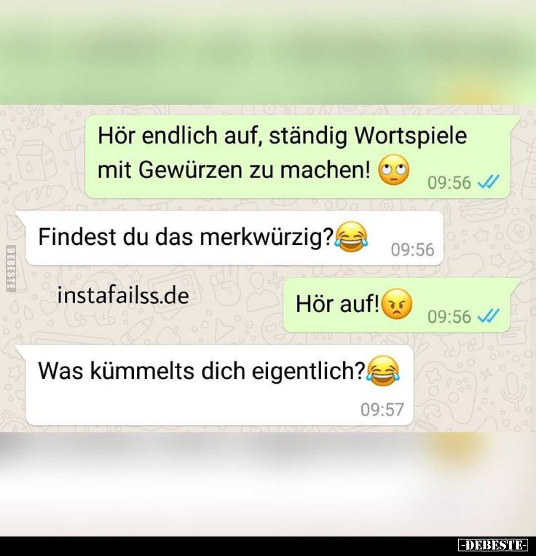 Hör endlich auf, ständig Wortspiele mit Gewürzen zu machen! -
Findest du das merkwürzig?
-
Hör auf!
-
Was kümmelts dich ...