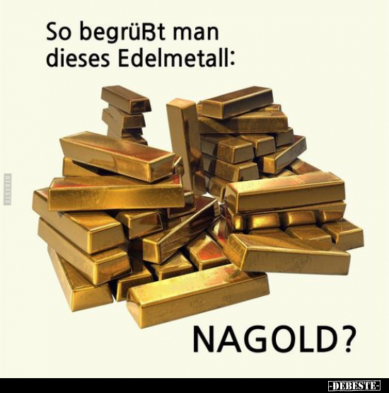 So begrüßt man dieses Edelmetall: - NAGOLD?.. - Lustige Bilder | DEBESTE.de