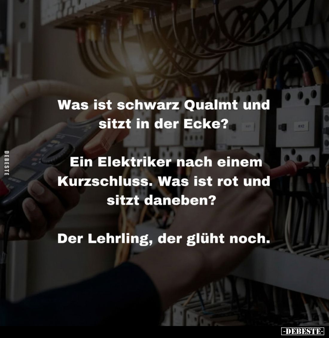 Was ist schwarz Qualmt und sitzt in der Ecke?
Ein Elektriker nach einem Kurzschluss. Was ist rot und sitzt daneben?
Der Leh...