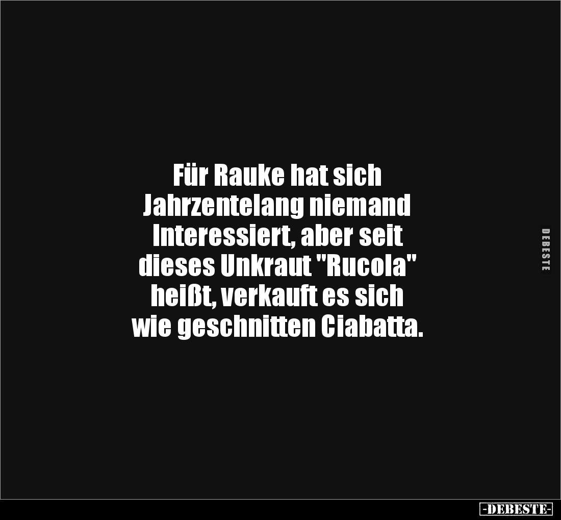 Für Rauke hat sich 
Jahrzentelang niemand 
Interessiert, aber seit 
dieses Unkraut "Rucola" 
heißt, verkauft es...