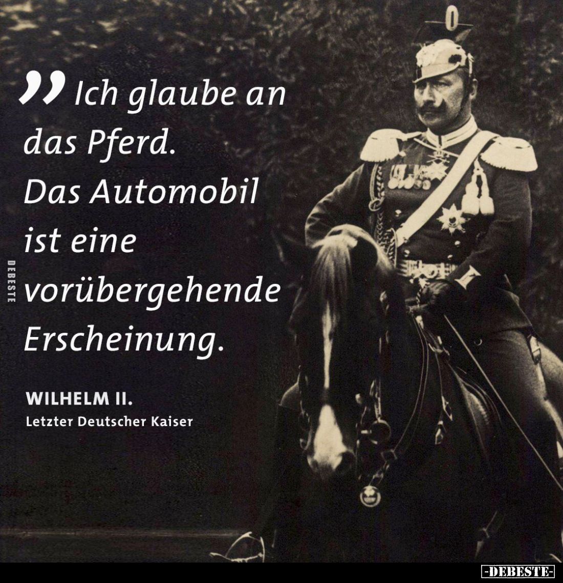 Ich glaube an das Pferd.
Das Automobil ist eine vorübergehende Erscheinung.