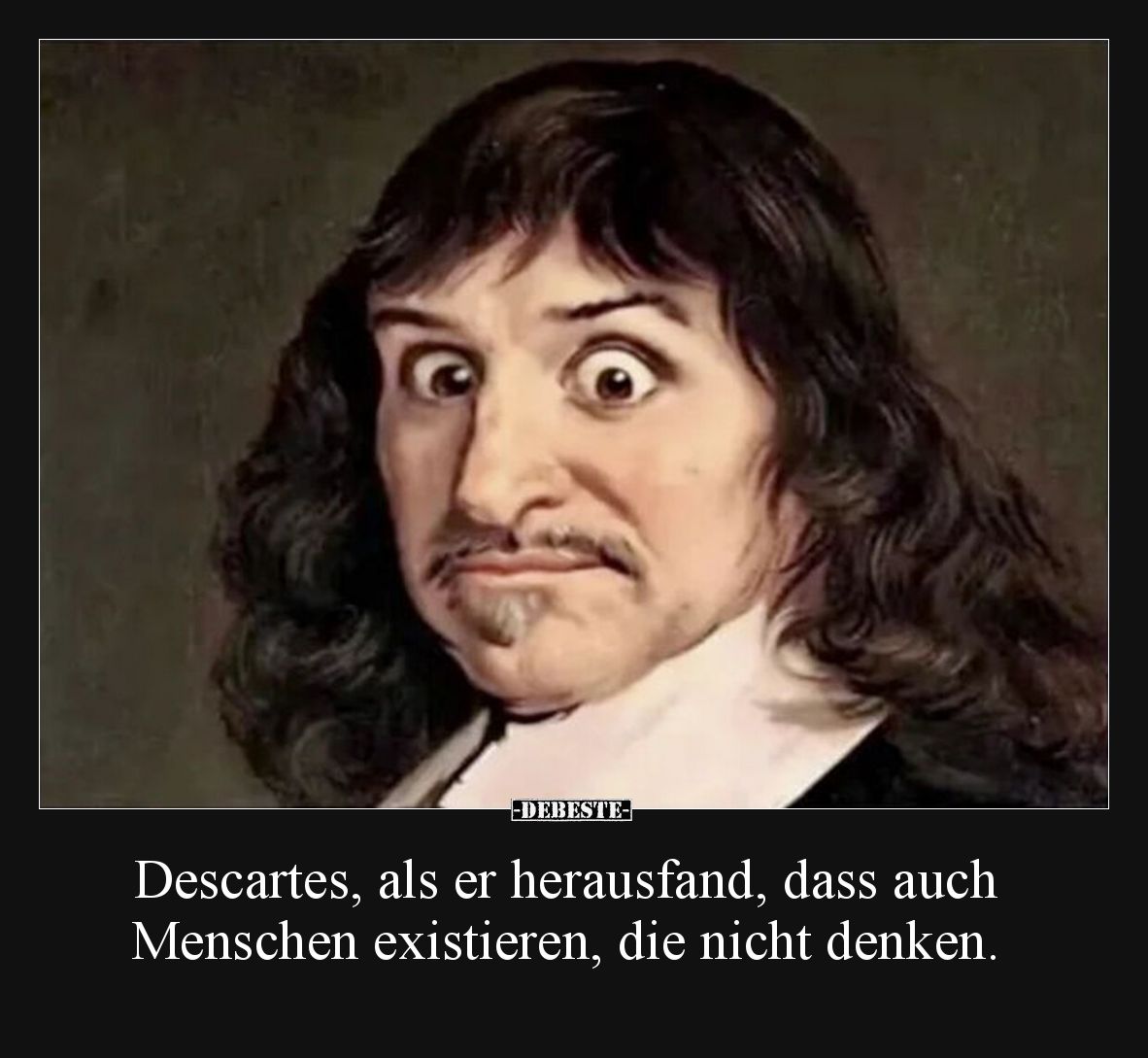 Descartes, als er herausfand, dass auch Menschen existieren, die nicht denken.