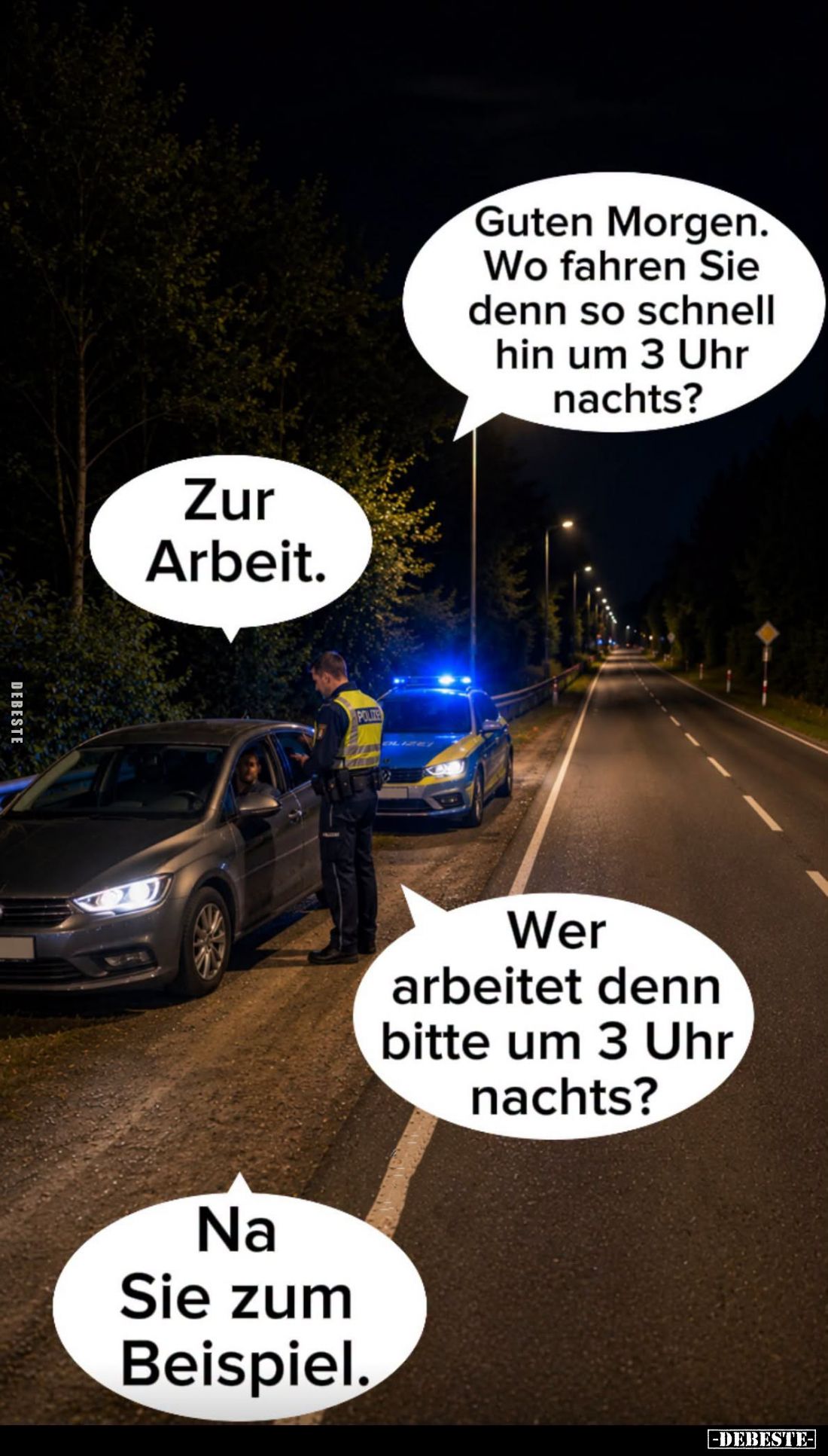 Guten Morgen. Wo fahren Sie denn so schnell hin um 3 Uhr nachts? -
Zur Arbeit. -
Wer arbeitet denn bitte um 3 Uhr nachts?
...