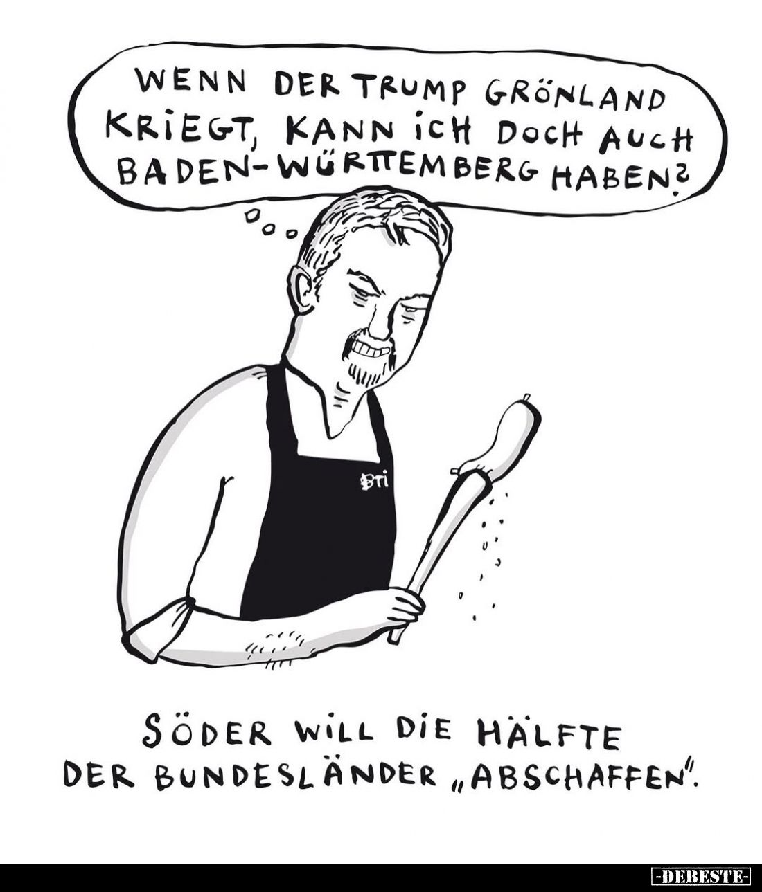 Wenn der Trump Grönland kriegt, kann ich doch auch Baden-Württemberg haben?
-
Söder will die Hälfte der Bundesländer "...