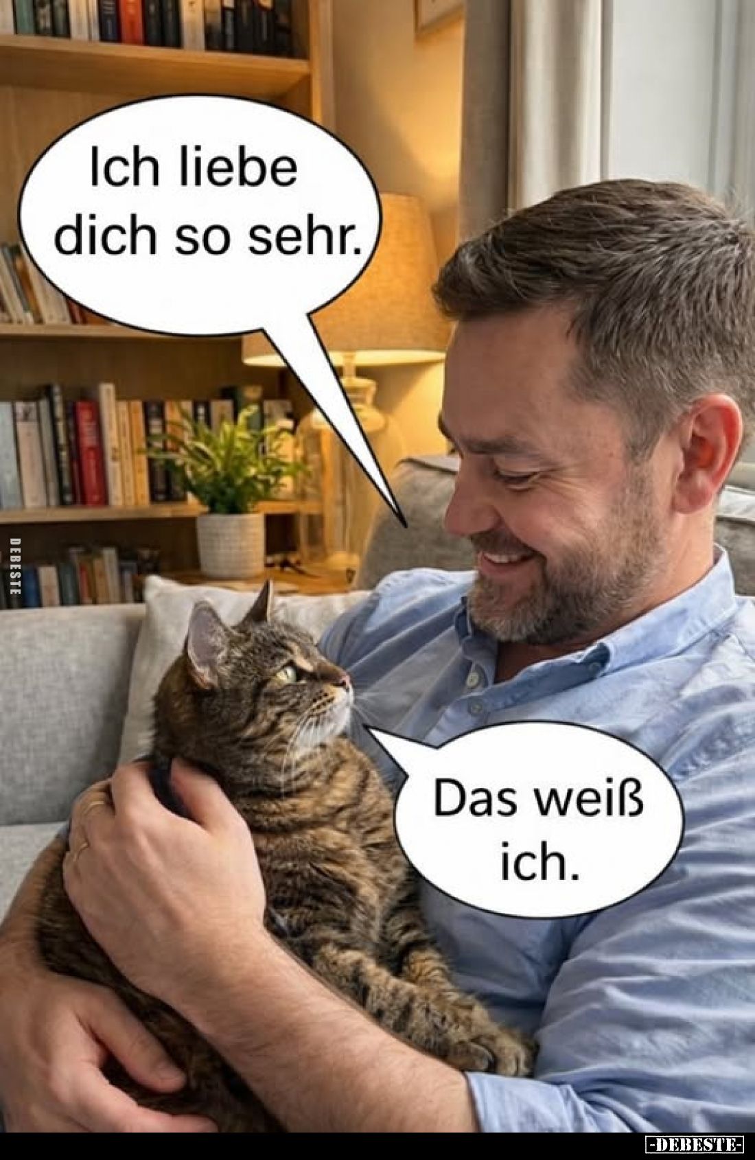 Ich liebe dich so sehr. -
Das weiß ich.