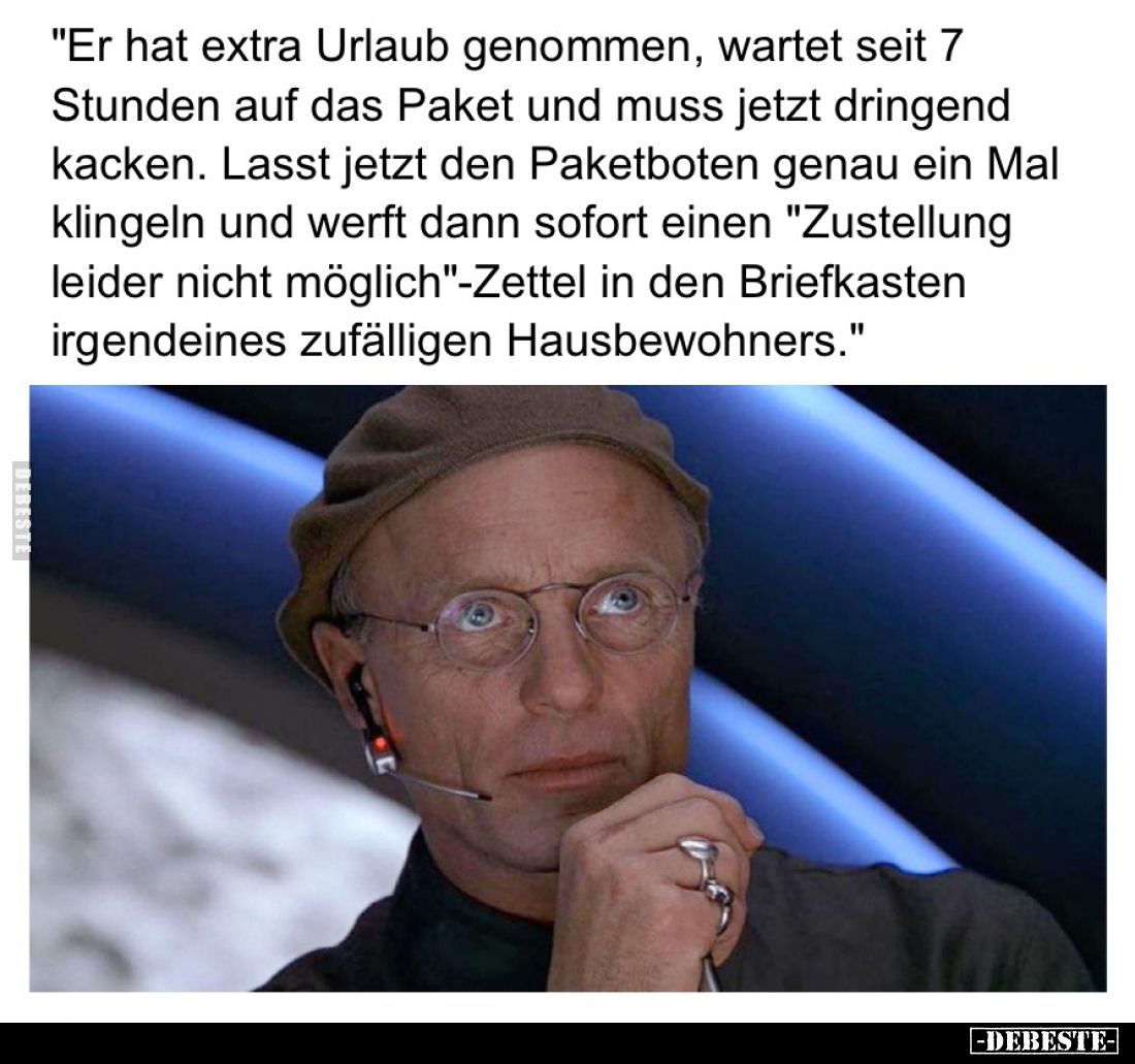 "Er hat extra Urlaub genommen, wartet seit 7 Stunden auf das Paket und muss jetzt dringend kacken. Lasst jetzt den Paket...