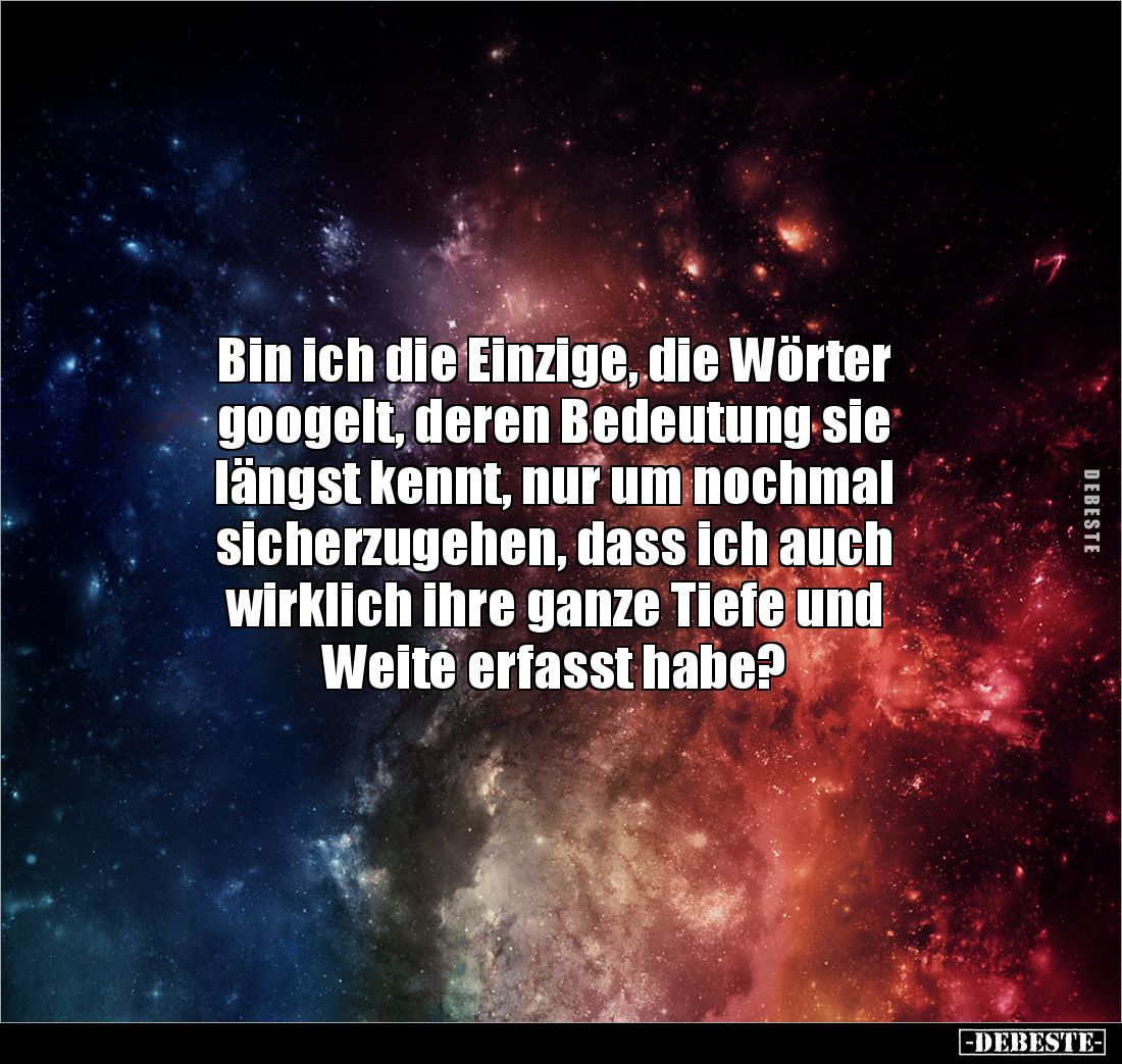 Bin ich die Einzige, die Wörter 
googelt, deren Bedeutung sie 
längst kennt, nur um nochmal 
sicherzugehen, dass ich auch...