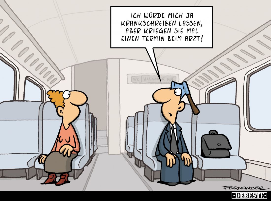 Ich würde mich ja krankschreiben lassen, aber kriegen Sie mal einen Termin beim Arzt!
