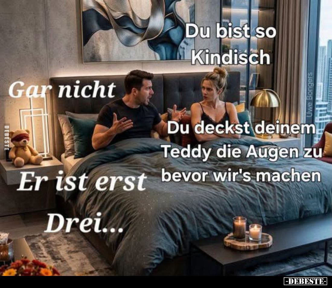 Du bist so kindisch. -
Gar nicht... -
Du deckst deinem Teddy die Augen zu bevor wir's machen. -
Er ist erst drei...