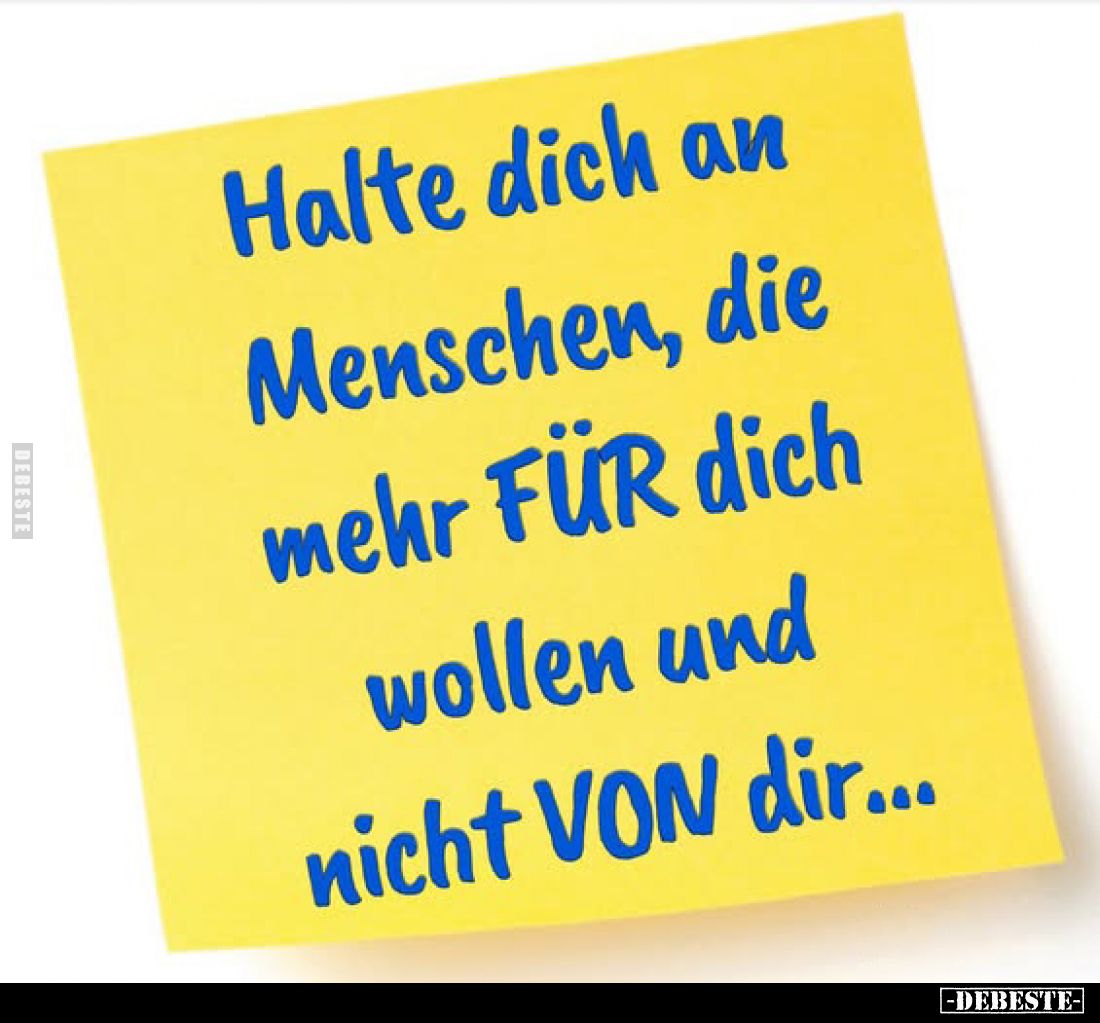 Halte dich an Menschen, die mehr FÜR dich wollen und nicht VON dir...