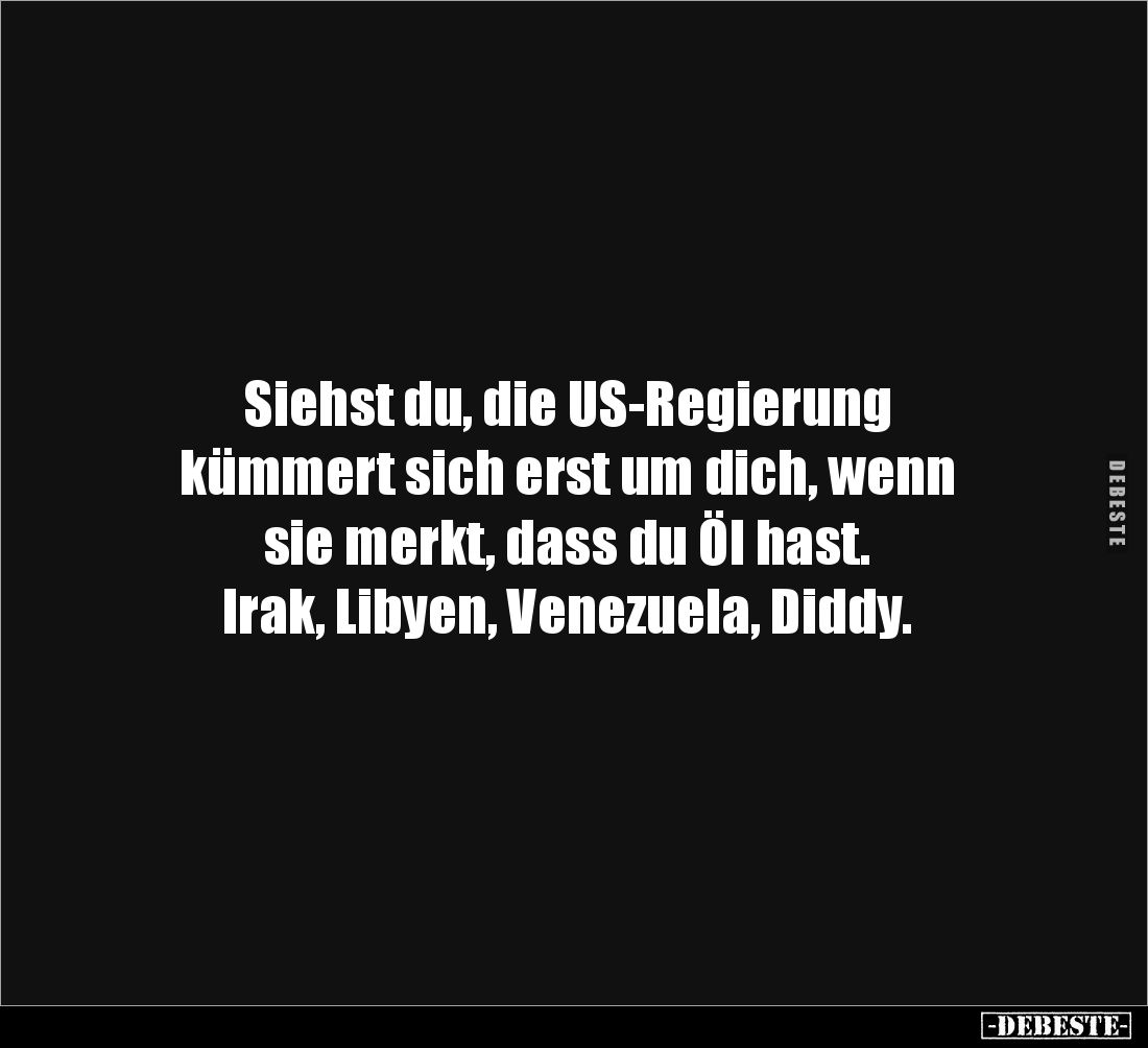 Siehst du, die US-Regierung 
kümmert sich erst um dich, wenn 
sie merkt, dass du Öl hast. 
Irak, Libyen, Venezuela, Diddy.