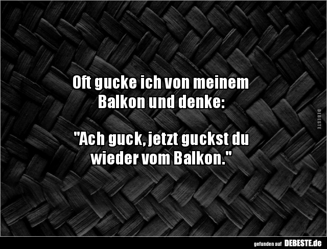Oft gucke ich von meinem
Balkon und denke:
"Ach guck, jetzt guckst du
wieder vom Balkon."