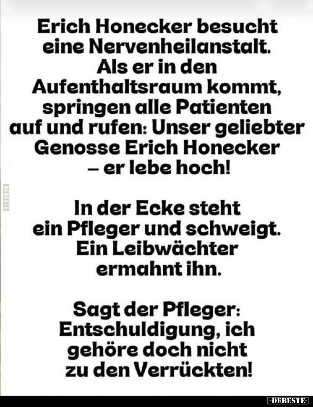 Erich Honecker besucht eine Nervenheilanstalt. Als er in den Aufenthaltsraum kommt, springen alle Patienten auf und rufen: Un...