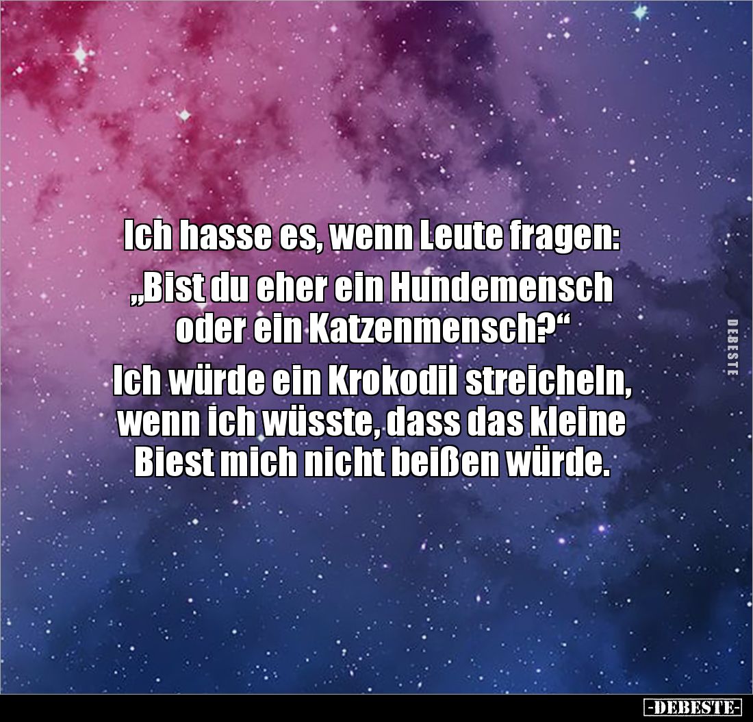 Ich hasse es, wenn Leute fragen: 

„Bist du eher ein Hundemensch 
oder ein Katzenmensch?“ 

Ich würde ein Krokodil strei...