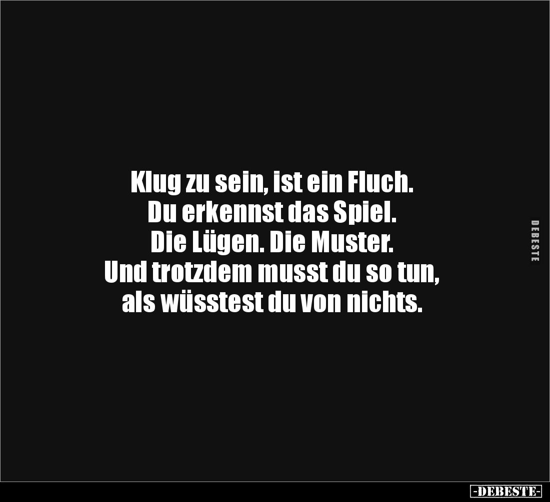 Klug zu sein, ist ein Fluch.
Du erkennst das Spiel.
Die Lügen. Die Muster.
Und trotzdem musst du so tun,
als wüsstest...