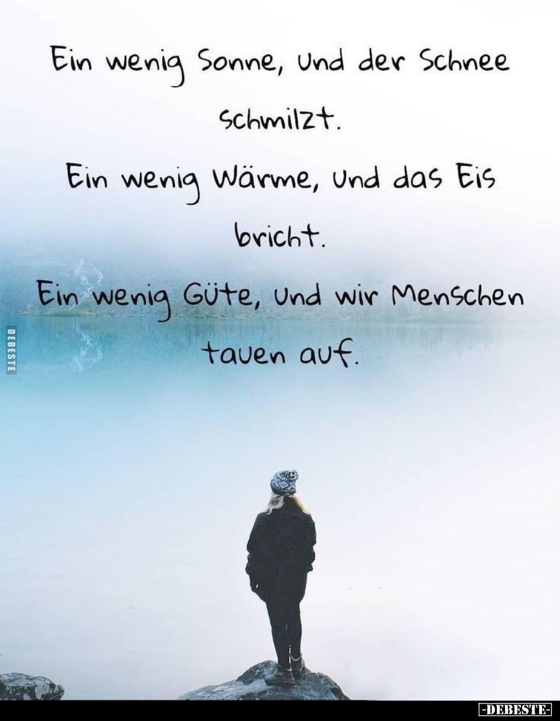 Ein wenig Sonne, Und der Schnee Schmilzt.
Ein wenig Wärme, und das Eis bricht.
Ein wenig Güte, und wir Menschen tauen auf.