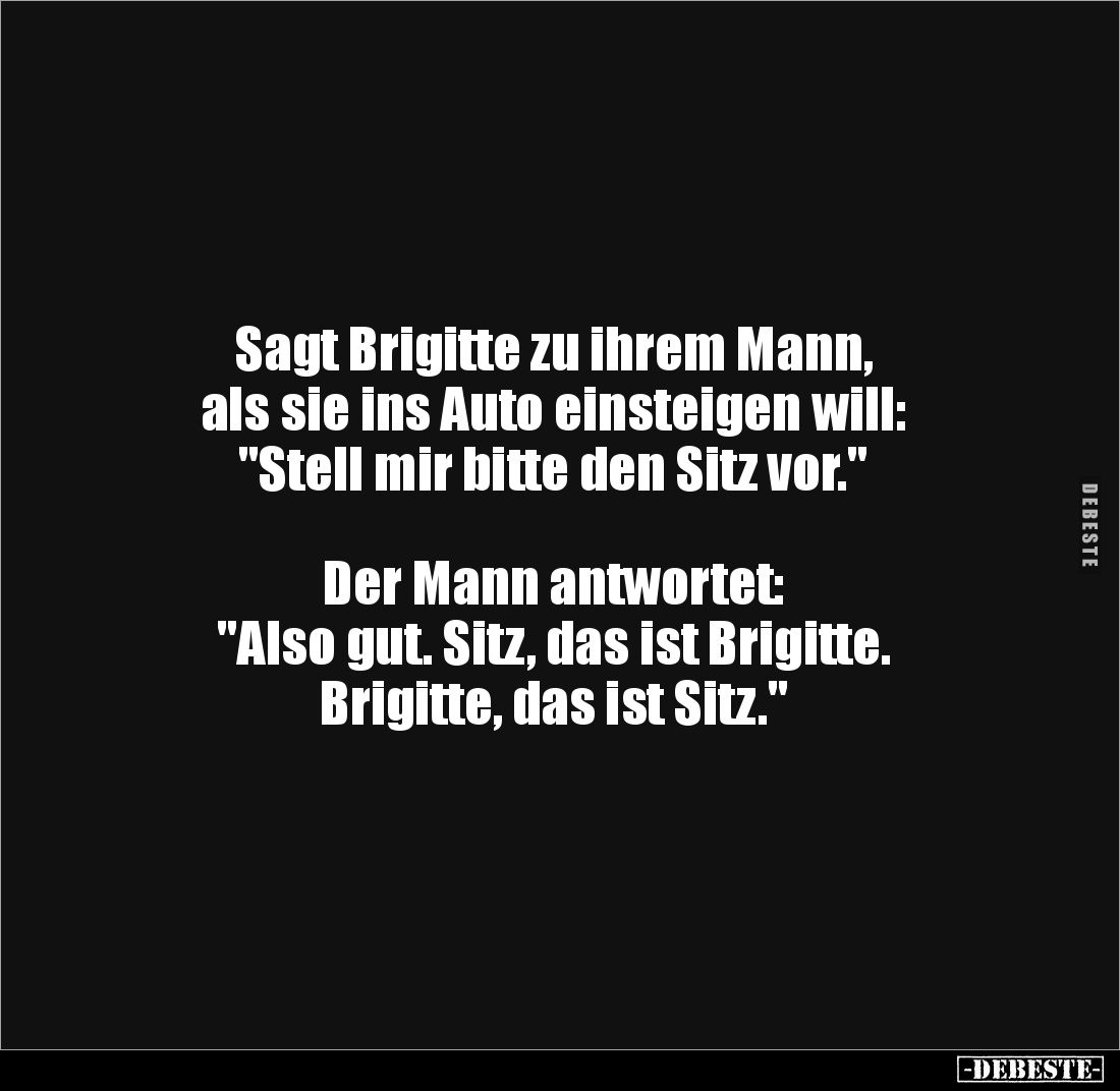 Sagt Brigitte zu ihrem Mann, 
als sie ins Auto einsteigen will:
"Stell mir bitte den Sitz vor."



Der Mann a...