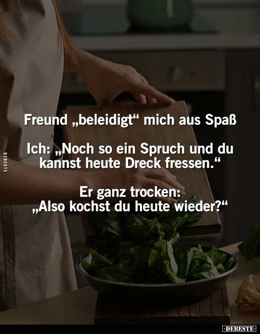 Freund "beleidigt" mich aus Spaß. -
Ich: "Noch so ein Spruch und du kannst heute Dreck fressen." -
Er g...