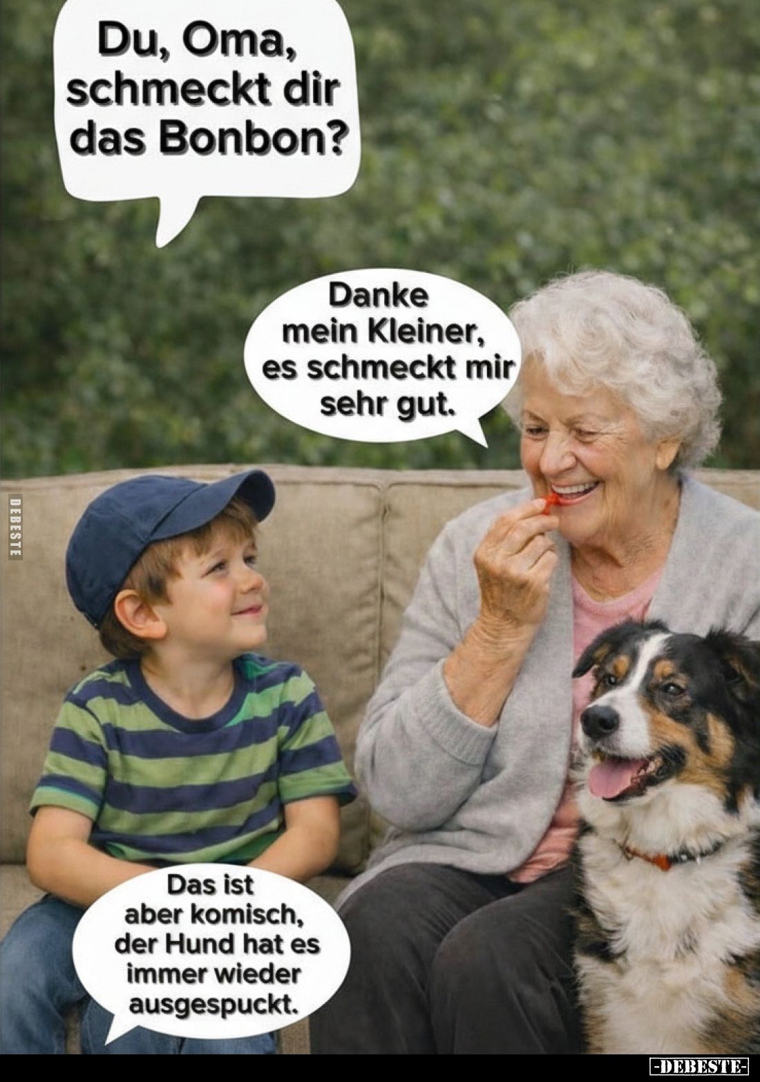 Du, Oma, schmeckt dir das Bonbon?

Danke mein Kleiner, es schmeckt mir sehr gut.

Das ist aber komisch, der Hund hat es i...