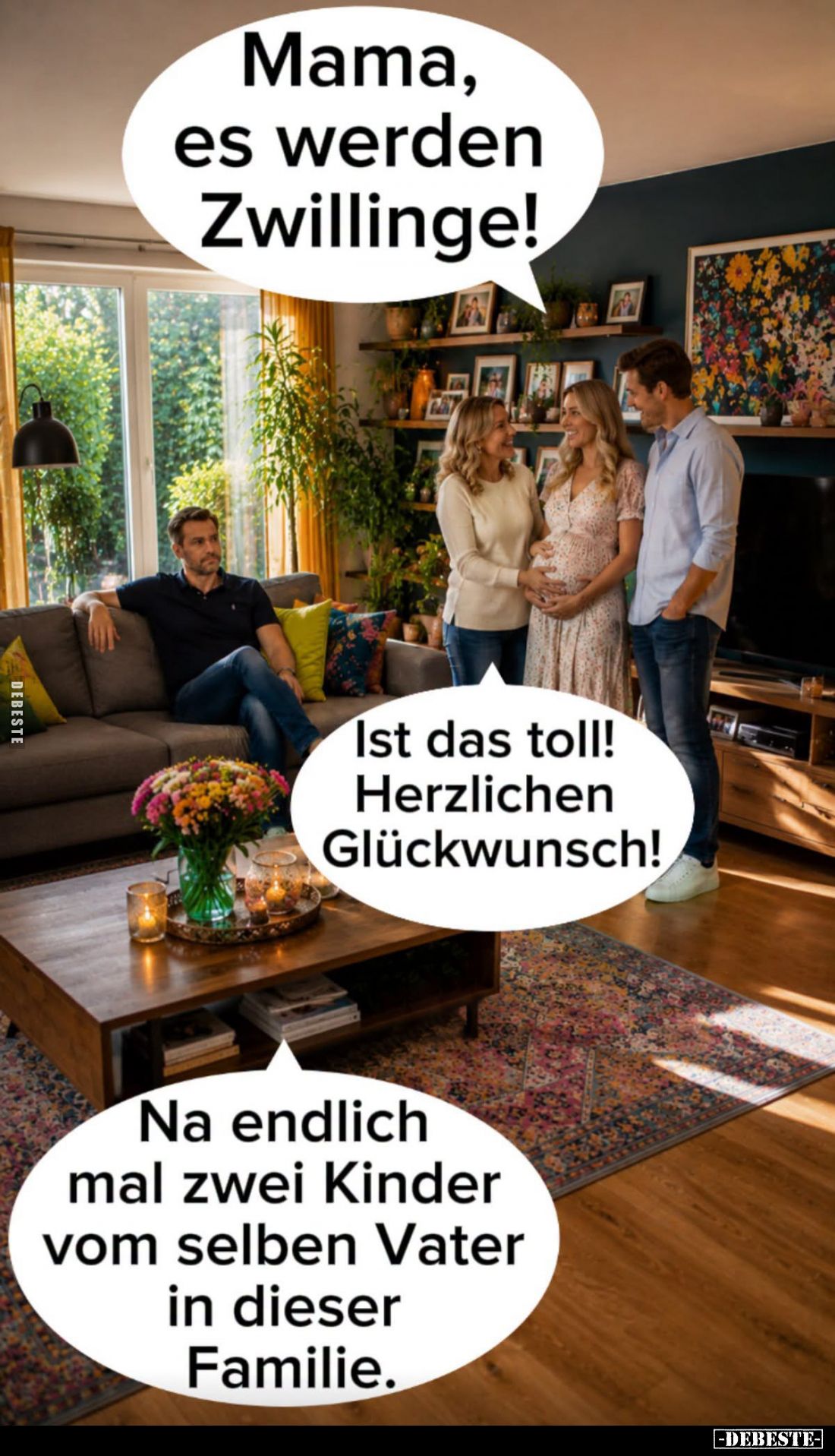 Mama, es werden Zwillinge! -
Ist das toll! Herzlichen Glückwunsch! -
Na endlich mal zwei Kinder vom selben Vater in dieser ...