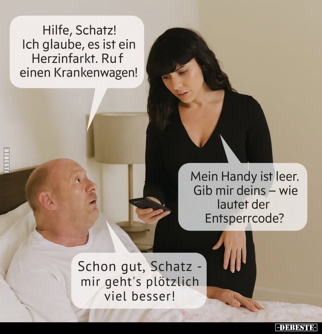 Hilfe, Schatz! Ich glaube, es ist ein Herzinfarkt. Ruf einen Krankenwagen!
-
Mein Handy ist leer. Gib mir deins - wie laute...