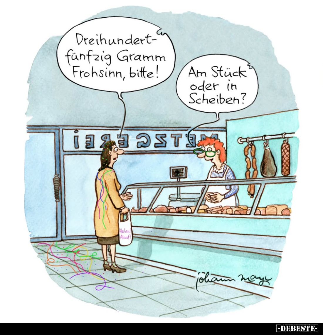 Dreihundert-fünfzig Gramm Frohsinn, bitte! -
Am Stück oder in Scheiben?