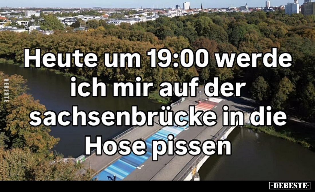 Heute um 19:00 werde ich mir auf der sachsenbrücke in die Hose pissen