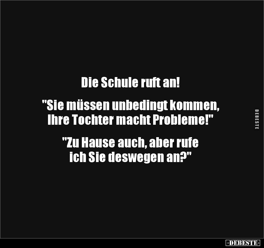 Die Schule ruft an!
"Sie müssen unbedingt kommen,
Ihre Tochter macht Probleme!"
"Zu Hause auch, a...