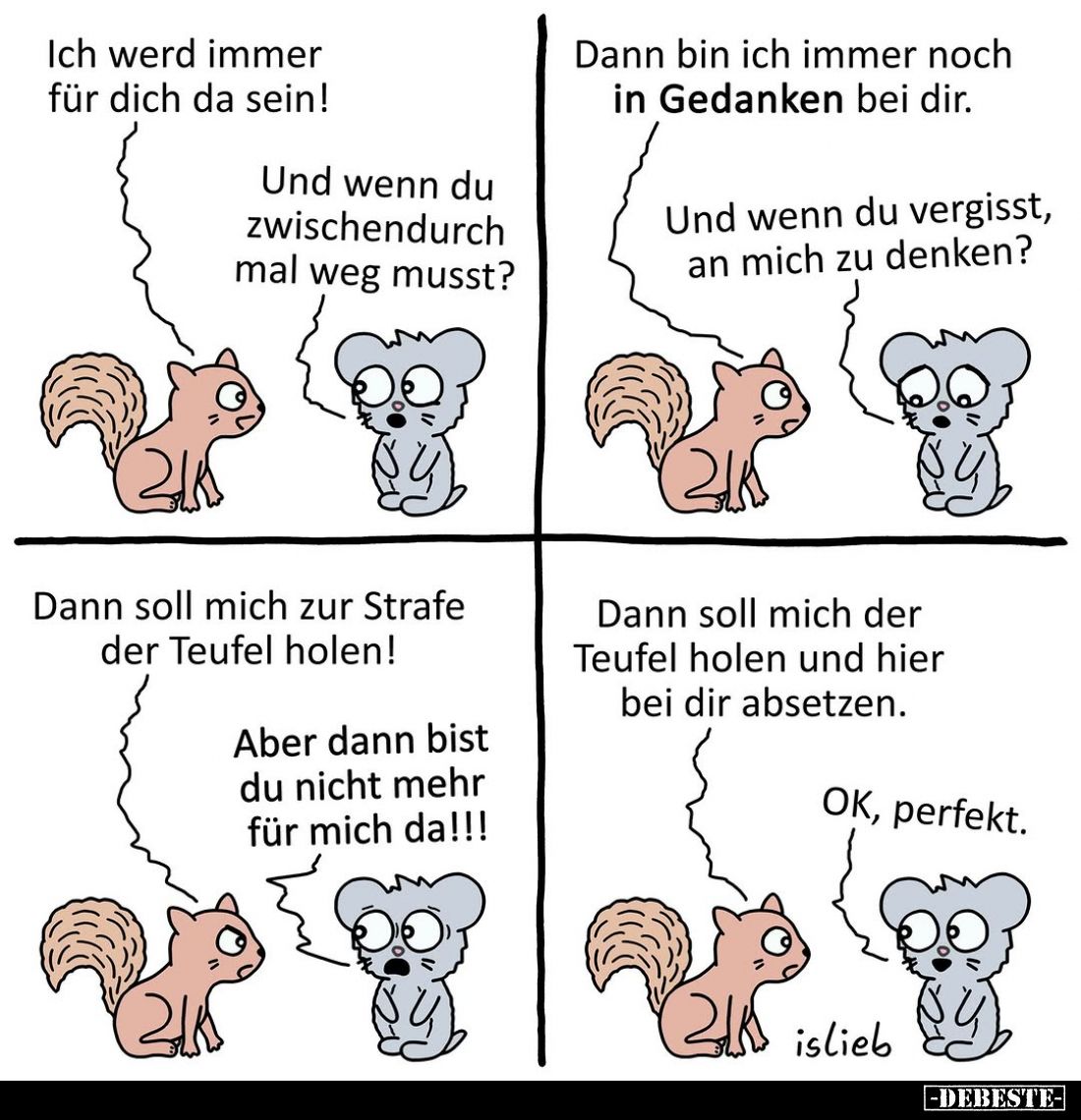 Ich werd immer für dich da sein!
-
Und wenn du zwischendurch mal weg musst?
-
Dann bin ich immer noch in Gedanken bei dir...