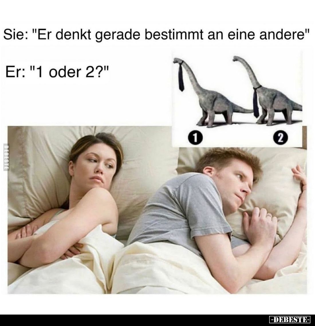 Sie: "Er denkt gerade bestimmt an eine andere"
Er: "1 oder 2?"
