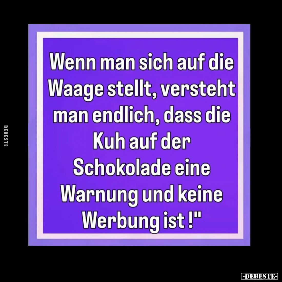 Wenn man sich auf die Waage stellt, versteht man endlich, dass die Kuh auf der Schokolade eine Warnung und keine Werbung ist!