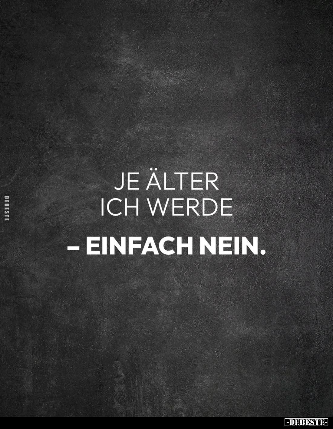Je älter ich werde
- einfach nein.