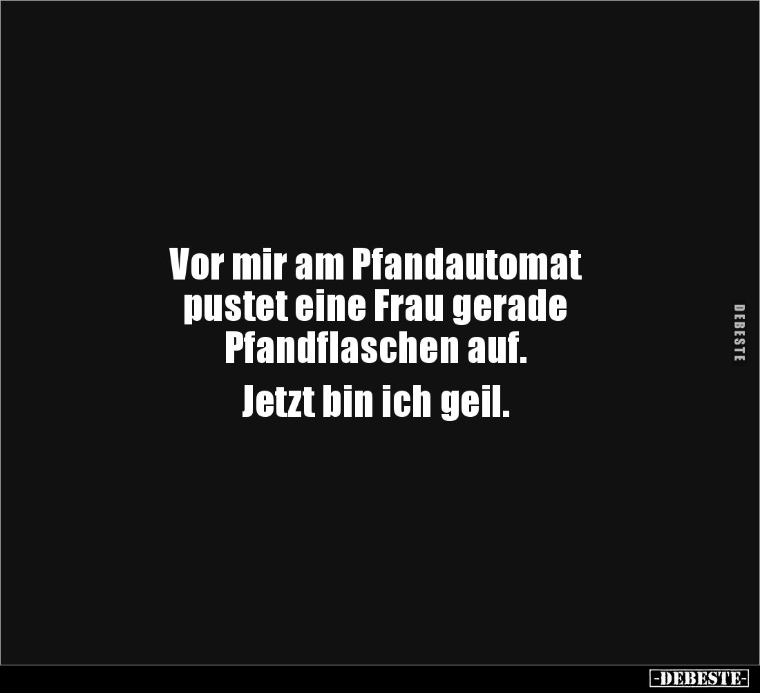 Vor mir am Pfandautomat 
pustet eine Frau gerade 
Pfandflaschen auf. 

Jetzt bin ich geil.