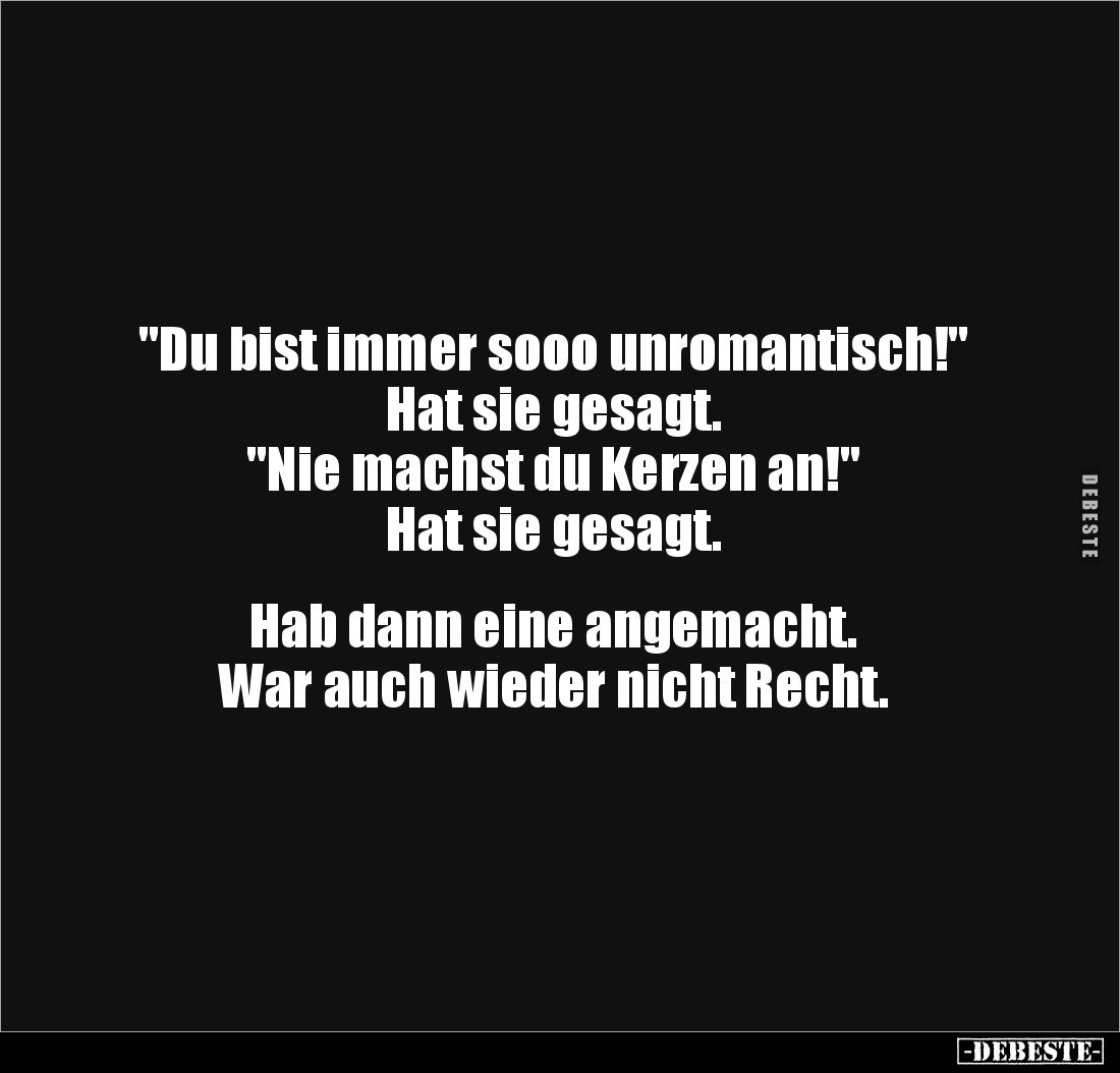 "Du bist immer sooo unromantisch!" 
Hat sie gesagt. 
"Nie machst du Kerzen an!" 
Hat sie gesagt.


...