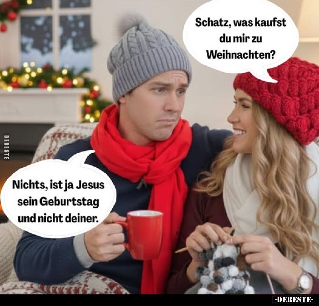 Schatz, was kaufst du mir zu Weihnachten?
Nichts, ist ja Jesus sein Geburtstag und nicht deiner