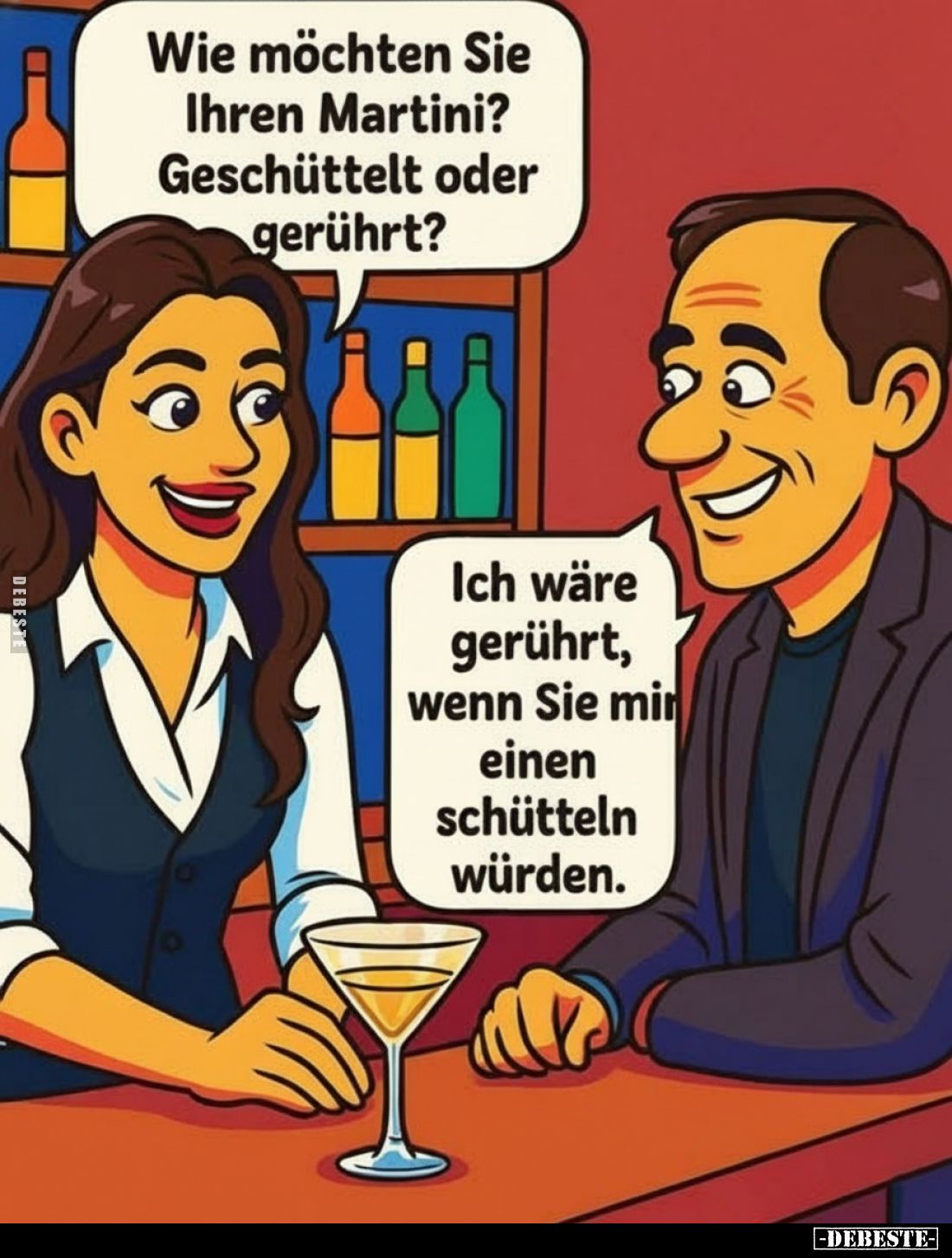 Wie möchten Sie Ihren Martini? Geschüttelt oder gerührt?
Ich wäre gerührt, wenn Sie min einen schütteln würden.