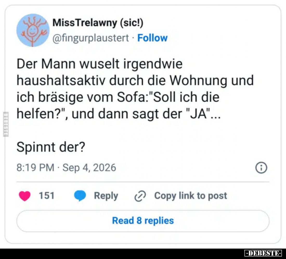 Der Mann wuselt irgendwie haushaltsaktiv durch die Wohnung und ich bräsige vom Sofa:"Soll ich die helfen?", und dan...