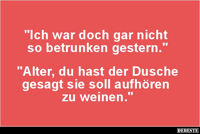 "Ich war doch gar nicht
so betrunken gestern."
"Alter, du hast der Dusche gesagt sie soll aufhören
...