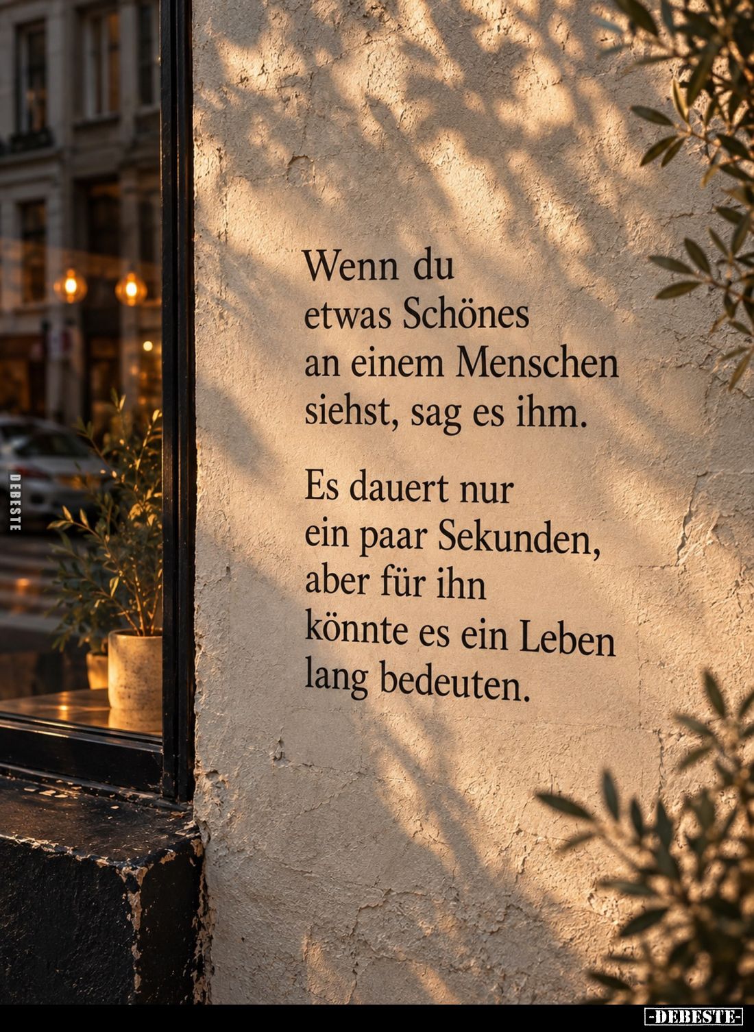 Wenn du
etwas Schönes
an einem Menschen
siehst, sag es ihm.

Es dauert nur
ein paar Sekunden,
aber für ihn
könnte es ...
