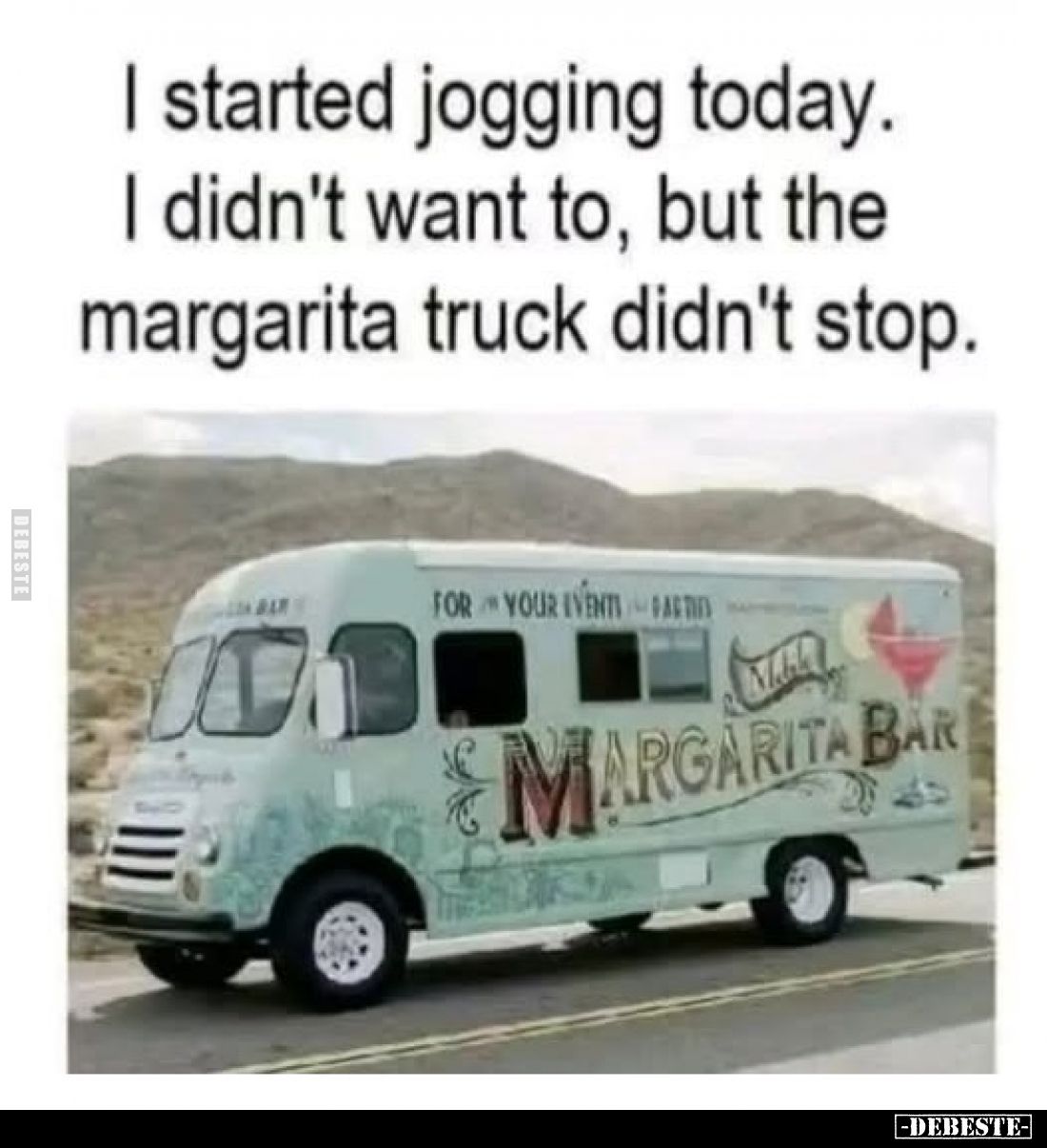 I started jogging today.
I didn't want to, but the margarita truck didn't stop.