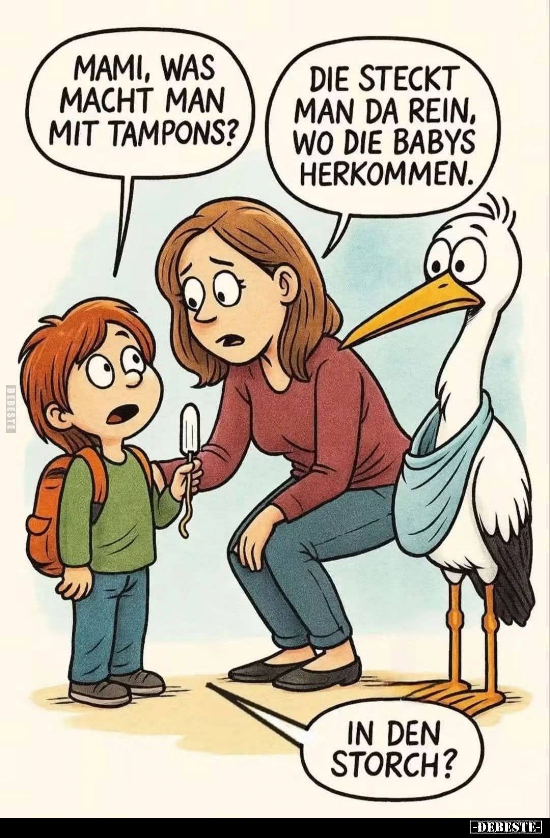 Mami, was macht man mit Tampons? -
Die steckt man da rein, wo die Babys herkommen. -
In den Storch?