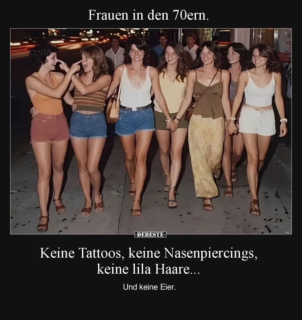 Frauen in den 70ern.
Keine Tattoos, keine Nasenpiercings, keine lila Haare -
Und keine Eier.