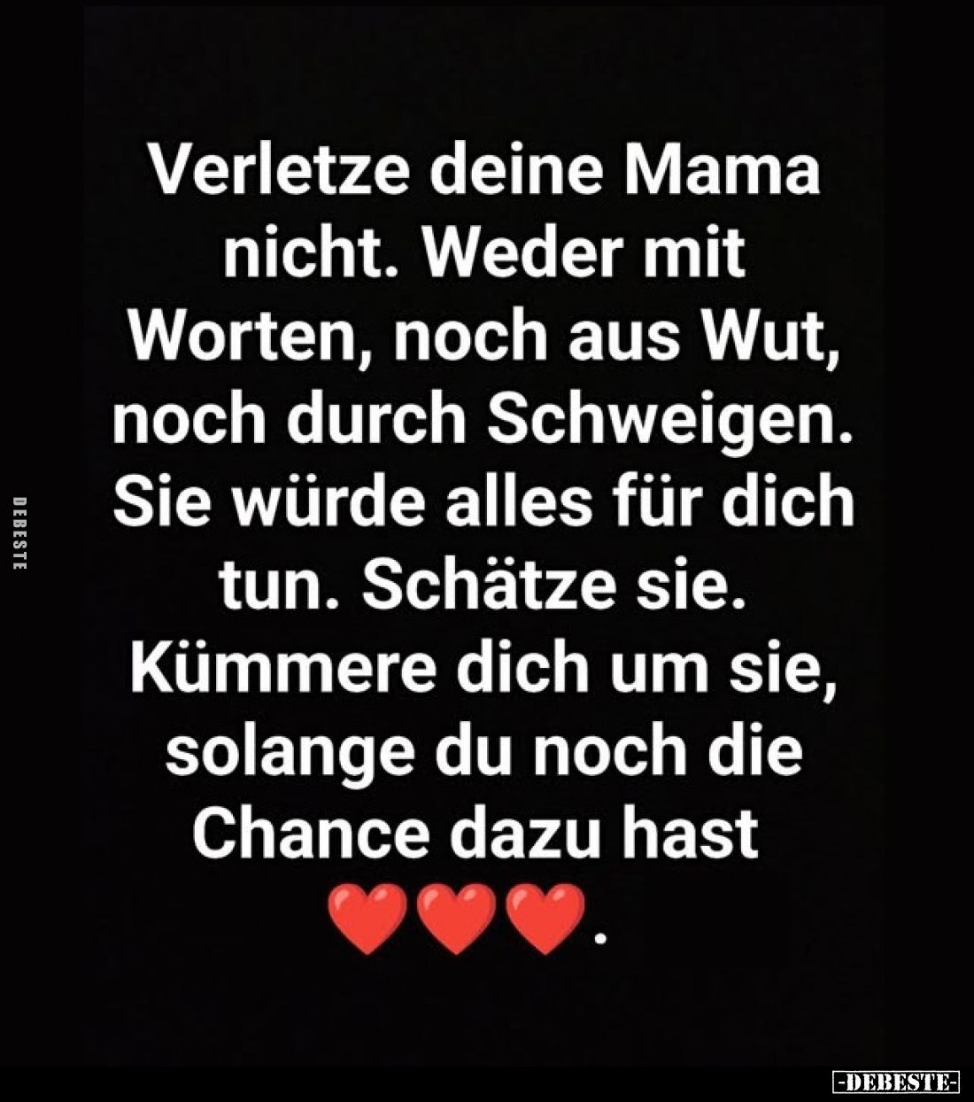 Verletze deine Mama nicht. Weder mit Worten, noch aus Wut, noch durch Schweigen. Sie würde alles für dich tun. Schätze sie. K...