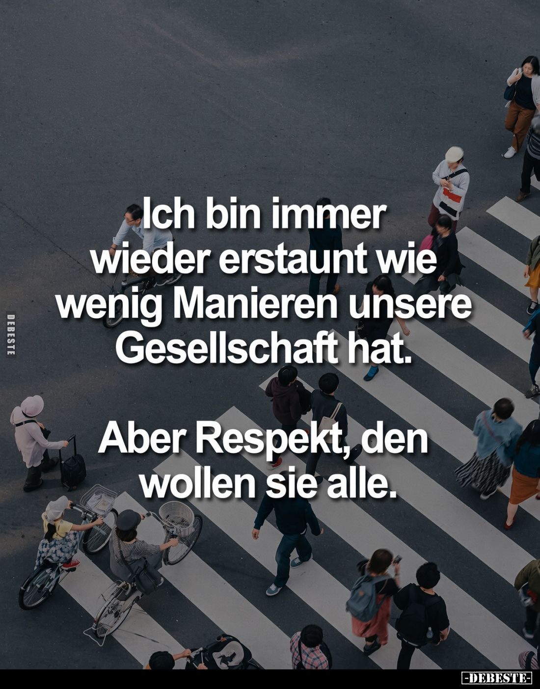 Ich bin immer wieder erstaunt wie wenig Manieren unsere Gesellschaft hat. Aber Respekt, den wollen sie alle.