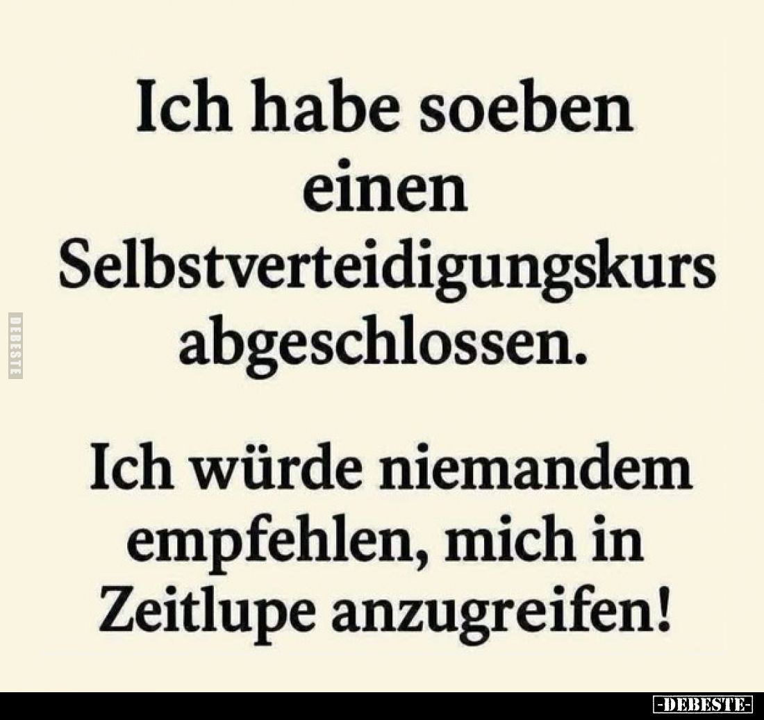 Ich habe soeben
einen
Selbstverteidigungskurs
abgeschlossen.

Ich würde niemandem
empfehlen, mich in
Zeitlupe anzugrei...