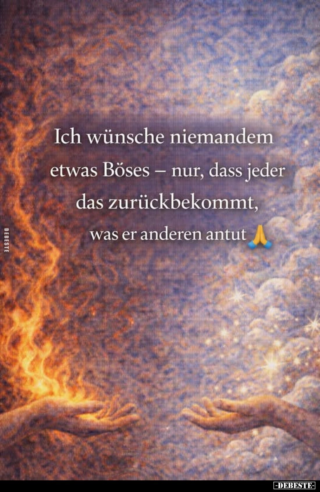 Ich wünsche niemandem etwas Böses - nur, dass jeder das zurückbekommt, was er anderen antut.