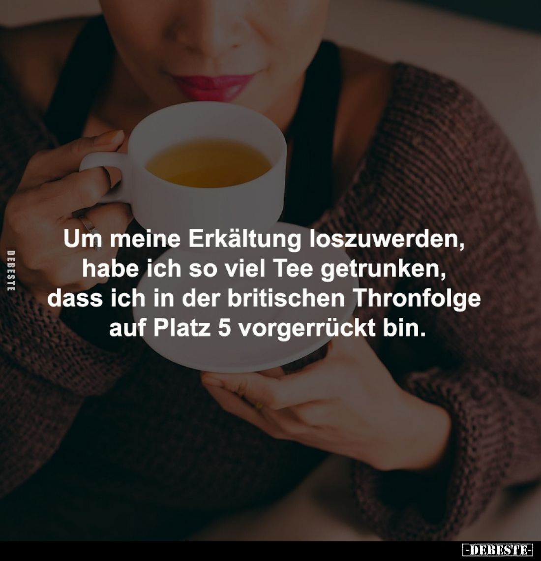 Um meine Erkältung loszuwerden, 
habe ich so viel Tee getrunken, 
dass ich in der britischen Thronfolge 
auf Platz 5 vorge...