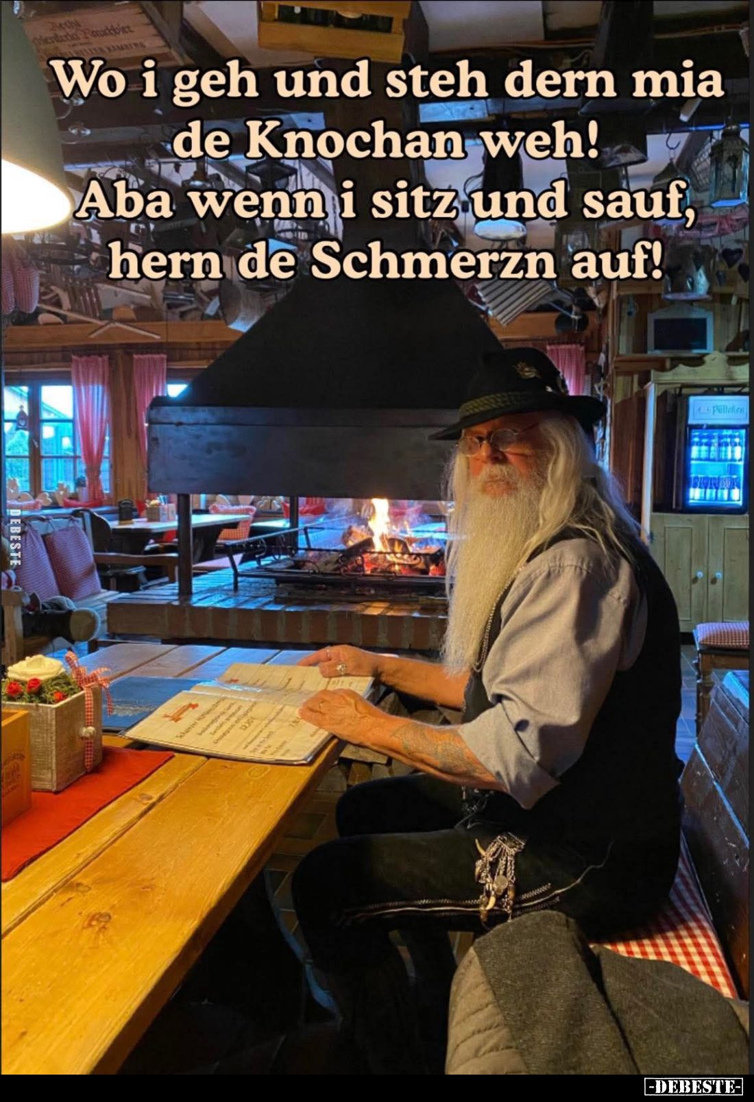 Wo i geh und steh dern mia de Knochan weh! Aba wenn i sitz und sauf, hern de Schmerzn auf!