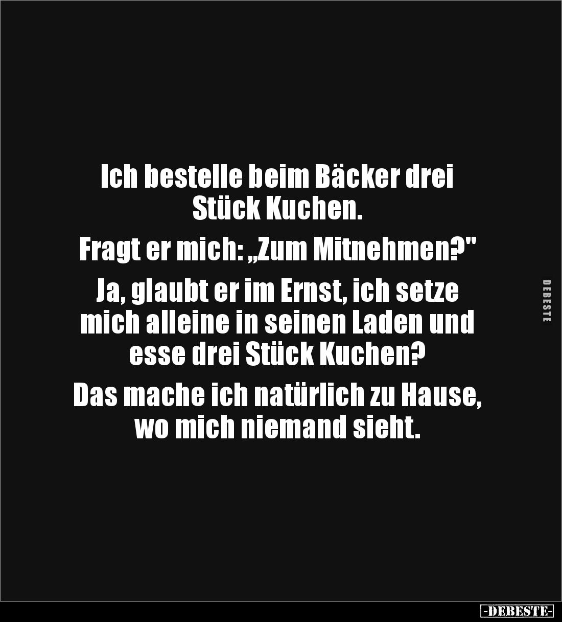 Ich bestelle beim Bäcker drei 
Stück Kuchen.

Fragt er mich: „Zum Mitnehmen?"

Ja, glaubt er im Ernst, ich setze 
...